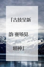 古技呈新韵 赛场见精神