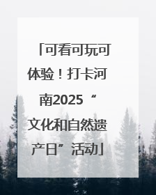 可看可玩可体验！打卡河南2025“文化和自然遗产日”活动