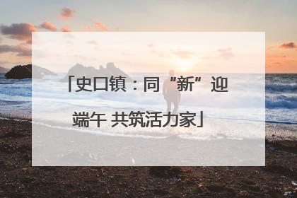 史口镇：同“新”迎端午 共筑活力家