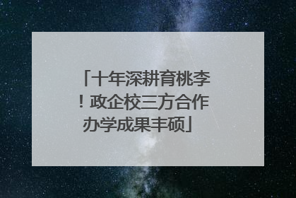 十年深耕育桃李！政企校三方合作办学成果丰硕