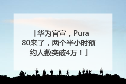 华为官宣，Pura 80来了，两个半小时预约人数突破4万！