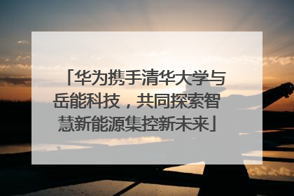 华为携手清华大学与岳能科技，共同探索智慧新能源集控新未来
