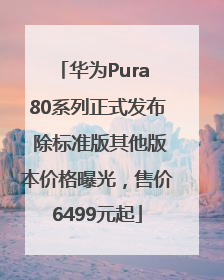 华为Pura 80系列正式发布 除标准版其他版本价格曝光，售价6499元起