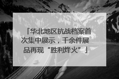 华北地区抗战档案首次集中展示，千余件展品再现“胜利烽火”