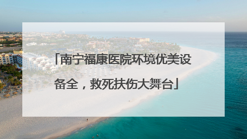 南宁福康医院环境优美设备全，救死扶伤大舞台