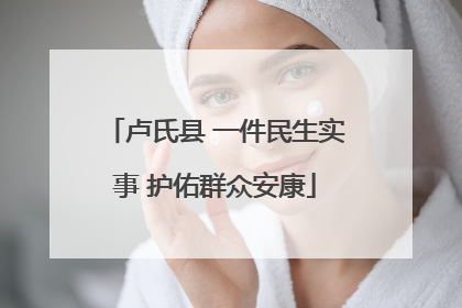 卢氏县 一件民生实事 护佑群众安康
