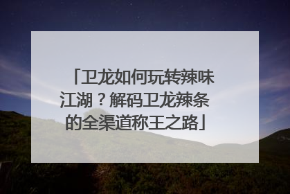 卫龙如何玩转辣味江湖？解码卫龙辣条的全渠道称王之路