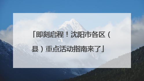 即刻启程！沈阳市各区（县）重点活动指南来了