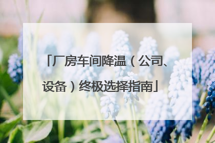 厂房车间降温（公司、设备）终极选择指南