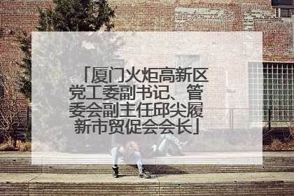 厦门火炬高新区党工委副书记、管委会副主任邱尖履新市贸促会会长
