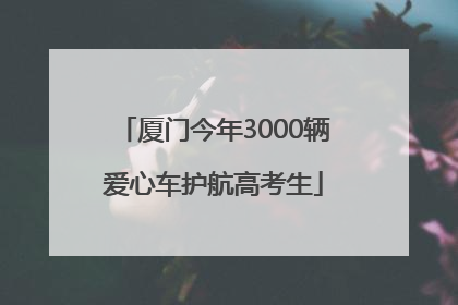 厦门今年3000辆爱心车护航高考生