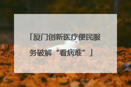 厦门创新医疗便民服务破解“看病难”