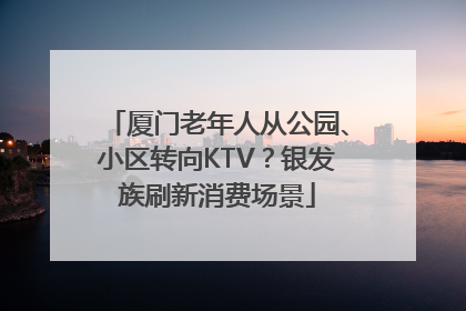 厦门老年人从公园、小区转向KTV？银发族刷新消费场景