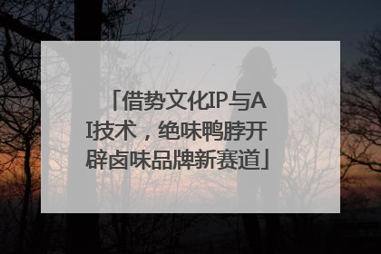 借势文化IP与AI技术，绝味鸭脖开辟卤味品牌新赛道