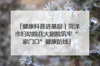 健康科普进基层｜菏泽市妇幼院在大剧院筑牢“家门口”健康防线