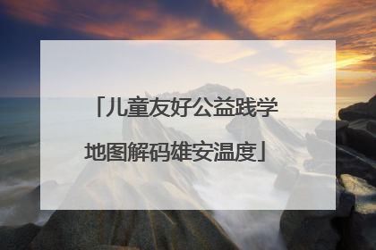 儿童友好公益践学地图解码雄安温度
