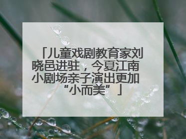 儿童戏剧教育家刘晓邑进驻，今夏江南小剧场亲子演出更加“小而美”