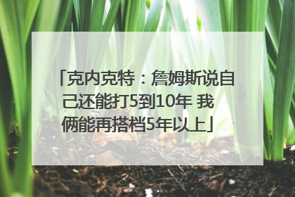 克内克特：詹姆斯说自己还能打5到10年 我俩能再搭档5年以上