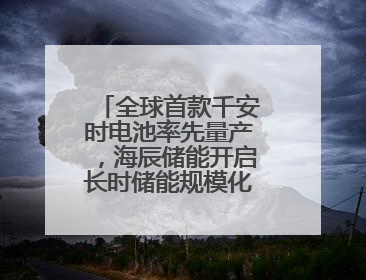 全球首款千安时电池率先量产，海辰储能开启长时储能规模化应用时代
