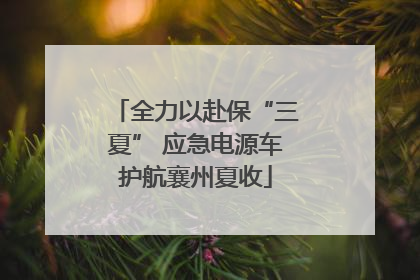 全力以赴保“三夏” 应急电源车护航襄州夏收