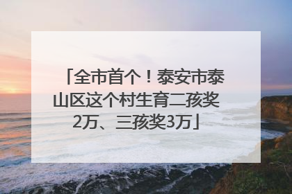 全市首个！泰安市泰山区这个村生育二孩奖2万、三孩奖3万