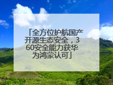全方位护航国产开源生态安全，360安全能力获华为鸿蒙认可