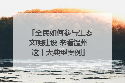 全民如何参与生态文明建设 来看温州这十大典型案例