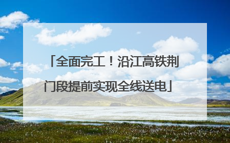 全面完工！沿江高铁荆门段提前实现全线送电