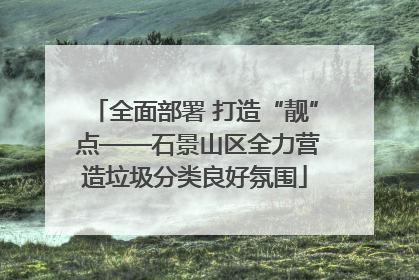 全面部署 打造“靓” 点——石景山区全力营造垃圾分类良好氛围
