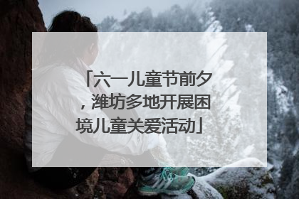 六一儿童节前夕，潍坊多地开展困境儿童关爱活动