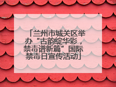 兰州市城关区举办“古韵绽华彩，禁毒谱新篇”国际禁毒日宣传活动