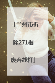 兰州市拆除271根废弃线杆