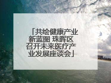 共绘健康产业新蓝图 珠晖区召开未来医疗产业发展座谈会