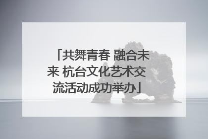 共舞青春 融合未来 杭台文化艺术交流活动成功举办