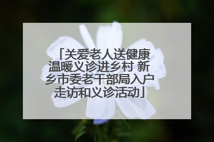 关爱老人送健康 温暖义诊进乡村 新乡市委老干部局入户走访和义诊活动