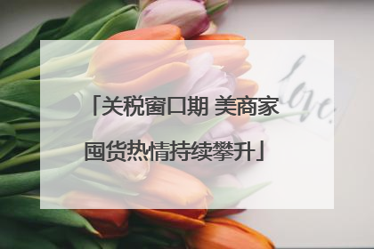 关税窗口期 美商家囤货热情持续攀升