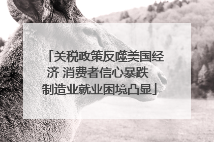 关税政策反噬美国经济 消费者信心暴跌 制造业就业困境凸显
