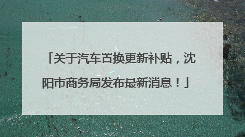 关于汽车置换更新补贴，沈阳市商务局发布最新消息！