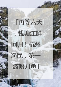 再等六天，钱塘江鲜回归！杭州渔民：第一波盼刀鱼