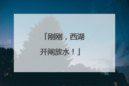 刚刚，西湖开闸放水！