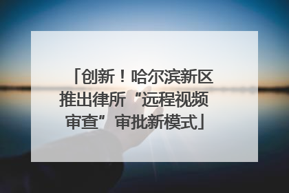 创新！哈尔滨新区推出律所“远程视频审查”审批新模式