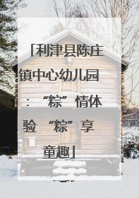利津县陈庄镇中心幼儿园：“粽”情体验 “粽”享童趣