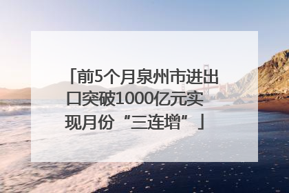 前5个月泉州市进出口突破1000亿元实现月份“三连增”