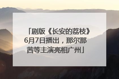 剧版《长安的荔枝》6月7日播出，那尔那茜等主演亮相广州