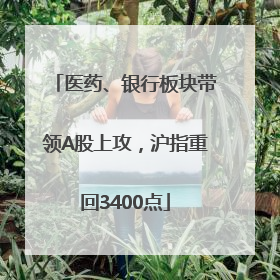 医药、银行板块带领A股上攻，沪指重回3400点