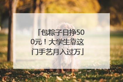 包粽子日挣500元！大学生靠这门手艺月入过万