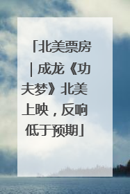 北美票房｜成龙《功夫梦》北美上映，反响低于预期