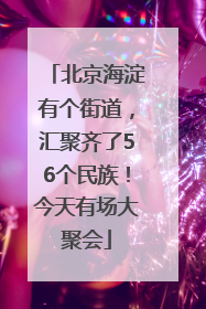 北京海淀有个街道，汇聚齐了56个民族！今天有场大聚会