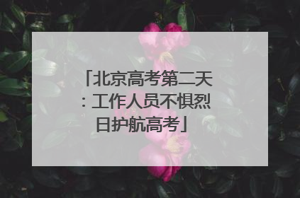 北京高考第二天：工作人员不惧烈日护航高考