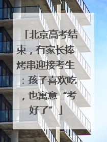 北京高考结束，有家长捧烤串迎接考生：孩子喜欢吃，也寓意“考好了”